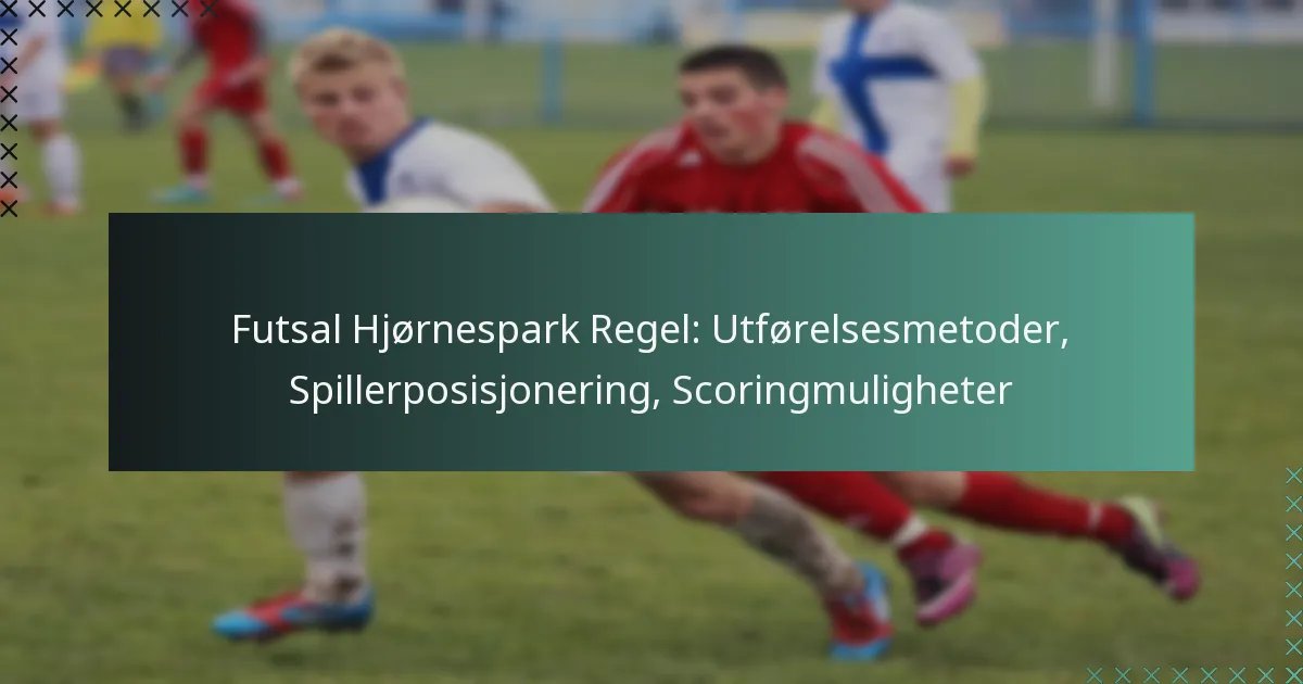 Futsal Hjørnespark Regel: Utførelsesmetoder, Spillerposisjonering, Scoringmuligheter