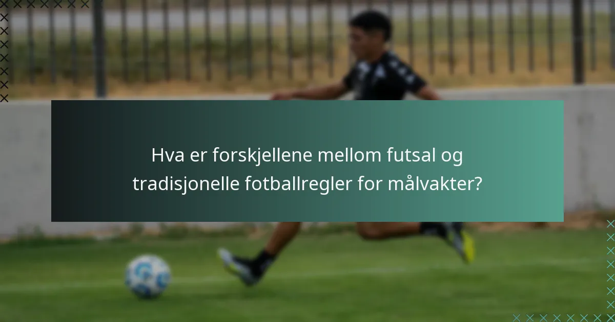 Hva er forskjellene mellom futsal og tradisjonelle fotballregler for målvakter?