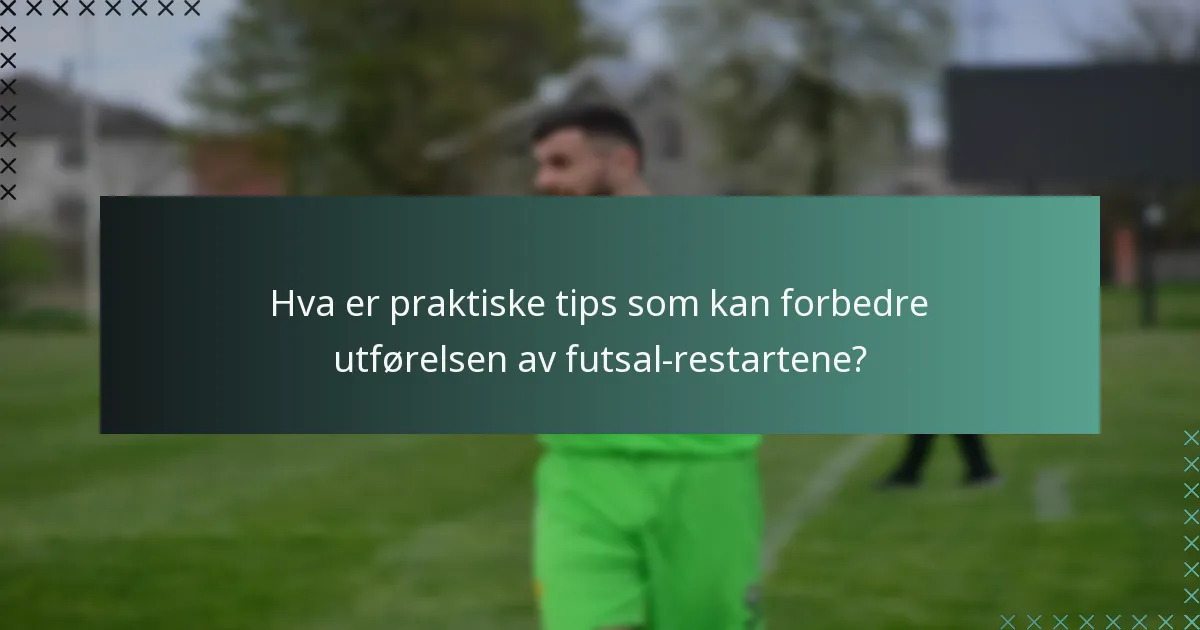 Hva er praktiske tips som kan forbedre utførelsen av futsal-restartene?