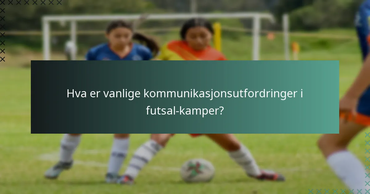 Hva er vanlige kommunikasjonsutfordringer i futsal-kamper?