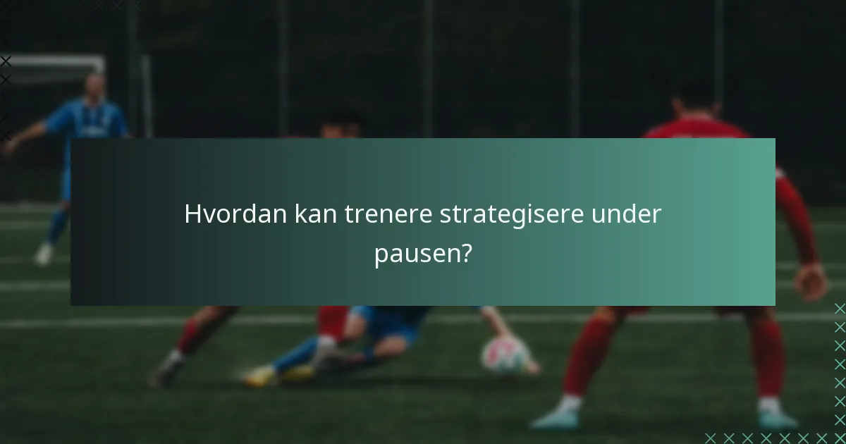 Hvordan kan trenere strategisere under pausen?